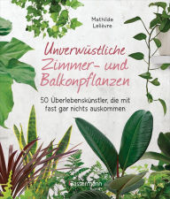 Title: Unverwüstliche Zimmer- und Balkonpflanzen: 50 Überlebenskünstler, die mit fast gar nichts auskommen, Author: Mathilde Lelièvre