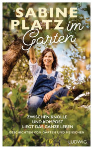Title: Im Garten: Zwischen Knolle und Kompost liegt das ganze Leben. Geschichten von Gärten und Menschen, Author: Sabine Platz