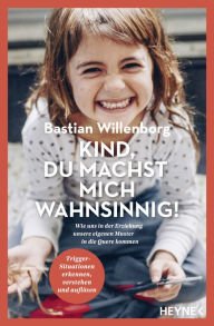 Title: Kind, du machst mich wahnsinnig!: Wie uns in der Erziehung unsere eigenen Muster in die Quere kommen - Trigger-Situationen erkennen, verstehen und auflösen, Author: Bastian Willenborg