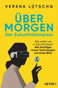 Title: Über Morgen - Der Zukunftskompass: Wie wollen wir in Zukunft leben? - Alle wichtigen neuen Technologien auf einen Blick, Author: Verena Lütschg