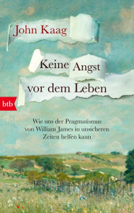 Title: Keine Angst vor dem Leben: Wie uns der Pragmatismus von William James in unsicheren Zeiten helfen kann - »In diesen unruhigen Zeiten lohnt es sich, die Schwimmkraft von William James' existentiellem Rettungsring zu testen.« Wall Street Journal, Author: John Kaag