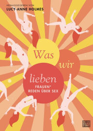 Title: Was wir lieben: Frauen* reden über Sex, Author: Lucy-Anne Holmes