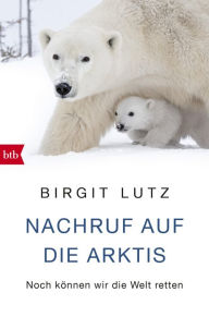 Title: Nachruf auf die Arktis: Noch können wir die Welt retten, Author: Birgit Lutz