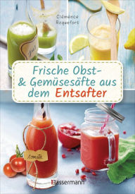 Title: Obst- und Gemüsesäfte aus dem Entsafter. 111 Rezepte für Gesundheit, Energie und gute Laune, für Erfrischungs-, Power- und Detoxdrinks zum Fasten und Entschlacken: Plus Rezepte für die Pressrückstände, Author: Clémence Roquefort