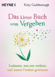 Title: Das kleine Buch vom Vergeben: Loslassen, was uns verletzt, und innere Freiheit gewinnen, Author: Kitty Guilsborough