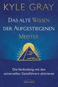 Title: Das alte Wissen der Aufgestiegenen Meister: Die Verbindung mit den universellen Geistführern aktivieren, Author: Kyle Gray