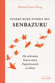 Title: Innere Ruhe finden mit Senbazuru: Die achtsame Kunst einen Papierkranich zu falten, Author: Michael James Wong