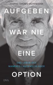 Title: Aufgeben war nie eine Option: Das Leben des Manfred Lautenschläger, Author: Ingrid Thoms-Hoffmann