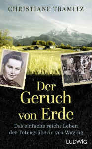 Title: Der Geruch von Erde: Das einfache reiche Leben der Totengräberin von Waging, Author: Christiane Tramitz