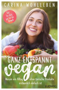 Title: Ganz entspannt vegan: Warum ein Alltag ohne tierische Produkte erstaunlich einfach ist - Gut für dich, gut für die Umwelt, Author: Carina Wohlleben