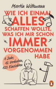 Title: Wie ich einmal alles schaffen wollte, was ich mir schon immer vorgenommen habe: 1 Jahr, 12 Vorsätze, 123 Einsichten, Author: Martin Wittmann