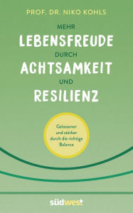 Title: Mehr Lebensfreude durch Achtsamkeit und Resilienz: Gelassener und stärker durch die richtige Balance, Author: Niko Kohls