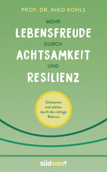 Mehr Lebensfreude durch Achtsamkeit und Resilienz: Gelassener und stärker durch die richtige Balance