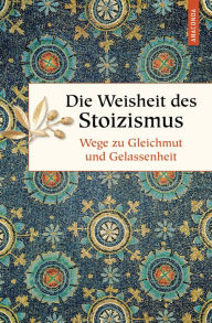 Title: Die Weisheit des Stoizismus. Wege zu Gleichmut und Gelassenheit, Author: Erich Ackermann