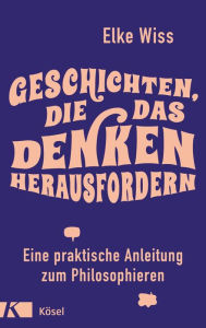 Title: Geschichten, die das Denken herausfordern: Eine praktische Anleitung zum Philosophieren, Author: Elke Wiss