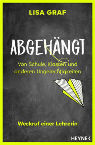 Title: Abgehängt: Von Schule, Klassen und anderen Ungerechtigkeiten - Weckruf einer Lehrerin, Author: Lisa Graf