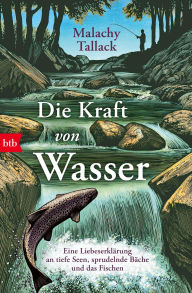 Title: Die Kraft von Wasser: Eine Liebeserklärung an tiefe Seen, sprudelnde Bäche und das Fischen, Author: Malachy Tallack