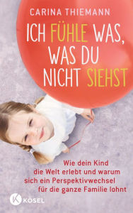 Title: Ich fühle was, was du nicht siehst: Wie dein Kind die Welt erlebt und warum sich ein Perspektivwechsel für die ganze Familie lohnt, Author: Carina Thiemann