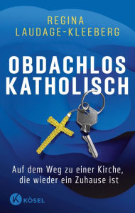 Title: Obdachlos katholisch: Auf dem Weg zu einer Kirche, die wieder ein Zuhause ist, Author: Regina Laudage-Kleeberg