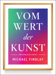 Title: Vom Wert der Kunst (Erweiterte Neuausgabe): Vom Gemälde zum NFT - Wissenswertes über den aktuellen Kunstmarkt - Von einem internationalen Experten erzählt, Author: Michael Findlay