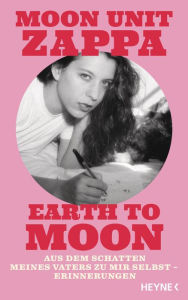 Title: Earth to Moon: Aus dem Schatten meines Vaters zu mir selbst - Erinnerungen, Author: Moon Unit Zappa