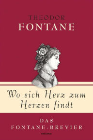 Title: Theodor Fontane, Wo sich Herz zum Herzen findt - Das Fontane-Brevier, Author: Theodor Fontane