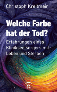 Title: Welche Farbe hat der Tod?: Erfahrungen eines Klinikseelsorgers mit Leben und Sterben, Author: Christoph Kreitmeir