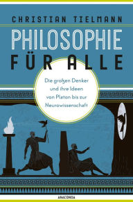 Title: Philosophie für alle. Die großen Denker und ihre Ideen von Platon bis zur Neurowissenschaft: Grundkurs Philosophie für Einsteiger. Mit philosophischem Reiseführer, Author: Christian Tielmann