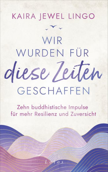 Wir wurden für diese Zeiten geschaffen: Zehn buddhistische Impulse für mehr Resilienz und Zuversicht