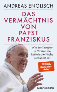 Title: Das Vermächtnis von Papst Franziskus: Wie der Kämpfer im Vatikan die katholische Kirche verändert hat, Author: Andreas Englisch