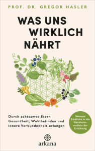 Title: Was uns wirklich nährt: Durch achtsames Essen Gesundheit, Wohlbefinden und innere Verbundenheit erlangen - Neueste Einblicke in die Ganzheitsmedizin der Ernährung, Author: Gregor Hasler