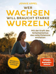 Title: Wer wachsen will braucht starke Wurzeln: Mit der Kraft des Schamanismus das volle Potenzial entfalten - Überarbeitete und erweiterte Neuausgabe, Author: Jennie Appel