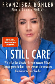 Title: I still care: Wie mich der Einsatz für eine bessere Pflege krank gemacht hat - und warum ich trotzdem Krankenschwester bleibe, Author: Franziska Böhler