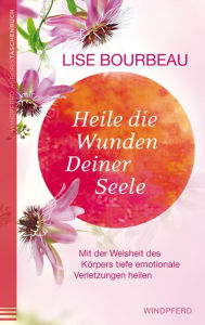 Title: Heile die Wunden Deiner Seele: Mit der Weisheit des Körpers tiefe emotionale Verletzungen heilen, Author: Lise Bourbeau