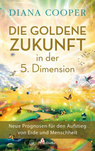 Title: Die Goldene Zukunft in der 5. Dimension: Neue Prognosen für den Aufstieg von Erde und Menschheit, Author: Diana Cooper