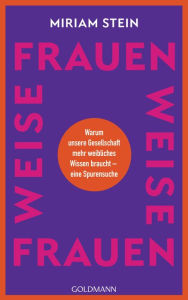 Title: Weise Frauen: Warum unsere Gesellschaft mehr weibliches Wissen braucht - eine Spurensuche, Author: Miriam Stein