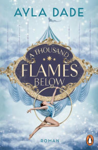 Title: A Thousand Flames Below: Roman. Die New Adult Starautorin mit ihrer neuen Bestsellerreihe ? circus aesthetic meets enemies to lovers, Author: Ayla Dade