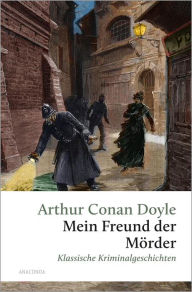 Title: Mein Freund, der Mörder. Klassische Kriminalgeschichten: Fünf Krimis, ausnahmsweise ohne Sherlock Holmes, Author: Arthur Conan Doyle