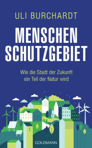 Title: Menschenschutzgebiet: Wie die Stadt der Zukunft ein Teil der Natur wird, Author: Uli Burchardt