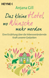 Title: Das kleine Hotel, wo Wünsche wahr werden: Eine Erzählung über die lebensverändernde Kraft unserer Gedanken, Author: Anjana Gill