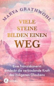 Title: Viele Steine bilden einen Weg: Eine Franziskanerin entdeckt die verbindende Kraft des indigenen Glaubens, Author: Marya Grathwohl