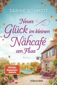 Title: Neues Glück im kleinen Nähcafé am Fluss: Roman - Trend-Thema Handarbeit trifft auf schöne Liebesgeschichten!, Author: Sabine Schmidt