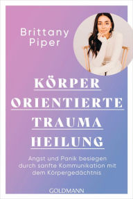 Title: Körperorientierte Traumaheilung: Angst und Panik besiegen durch sanfte Kommunikation mit dem Körpergedächtnis, Author: Brittany Piper