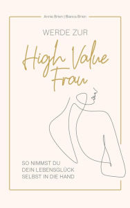 Title: Werde zur High Value Frau: So nimmst du dein Lebensglück selbst in die Hand., Author: Annie Brien