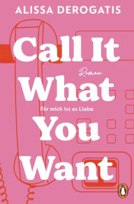 Title: Call it what you want - Für mich ist es Liebe: Roman. Die erfolgreiche TikTok Romance endlich auf Deutsch - für alle, denen schon einmal das Herz gebrochen wurde, Author: Alissa DeRogatis