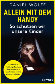 Title: Allein mit dem Handy: So schützen wir unsere Kinder: Klassenchat, Mobbing, Pornos, Gewaltvideos - was Kinder online wirklich erleben, Author: Daniel Wolff