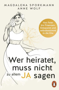 Title: Wer heiratet, muss nicht zu allem Ja sagen: Von Feier bis Finanzen: Entspannt und selbstbestimmt in die Ehe, Author: Magdalena Sporkmann