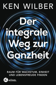 Title: Der integrale Weg zur Ganzheit: Raum für Wachstum, Einheit und Lebensfreude finden, Author: Ken Wilber