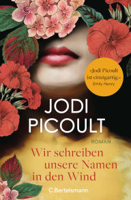 Title: Wir schreiben unsere Namen in den Wind: Roman. »Jodi Picoult ist einzigartig! Ihre Romane berühren das Herz und erweitern den Verstand.« Emily Henry, Author: Jodi Picoult