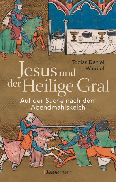 Jesus und der Heilige Gral. Auf der Suche nach dem Abendmahlskelch: Der größte Mythos der Menschheit neu beleuchtet